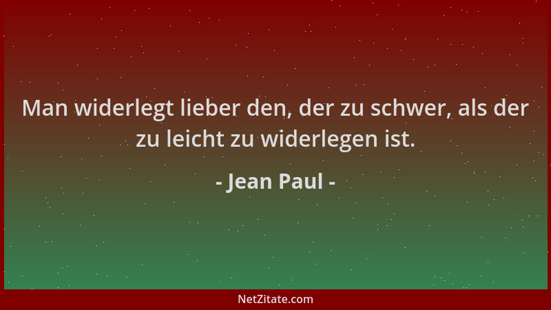 Jean Paul - Man widerlegt lieber den, der zu schwer, als der zu leicht zu widerlegen ist....