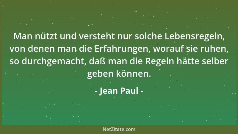 Jean Paul - Man nützt und versteht nur solche Lebensregeln, von denen man die Erfahrungen, worauf sie ruhen, so durchgemach...