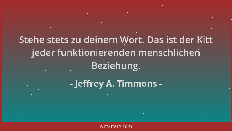 Jeffrey A. Timmons - Stehe stets zu deinem Wort. Das ist der Kitt jeder funktionierenden menschlichen Beziehung....