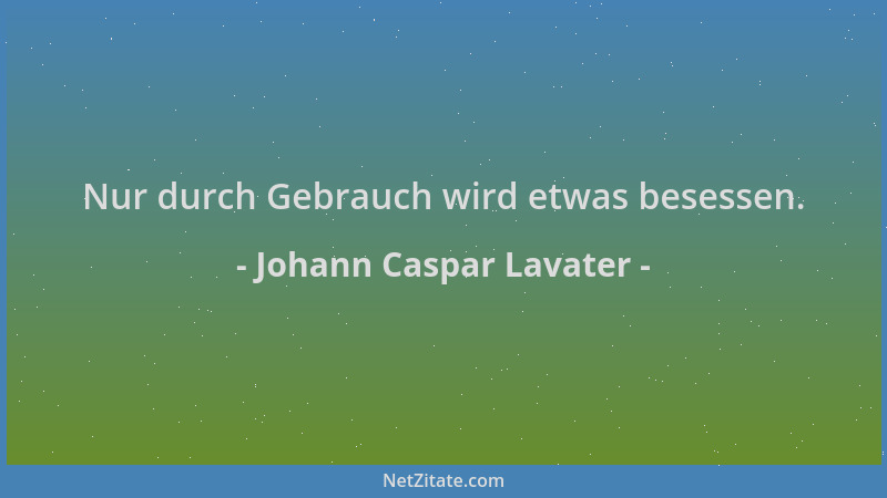 Johann Caspar Lavater - Nur durch Gebrauch wird etwas besessen....