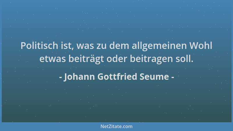Johann Gottfried Seume - Politisch ist, was zu dem allgemeinen Wohl etwas beiträgt oder beitragen soll....