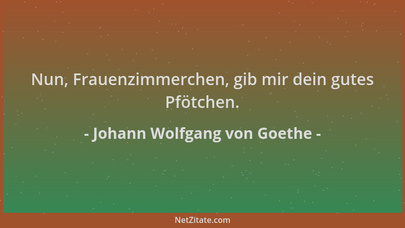 Johann Wolfgang von Goethe - Nun, Frauenzimmerchen, gib mir dein gutes Pfötchen....