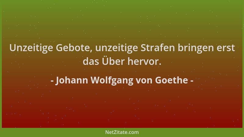 Johann Wolfgang von Goethe - Unzeitige Gebote, unzeitige Strafen bringen erst das Über hervor....