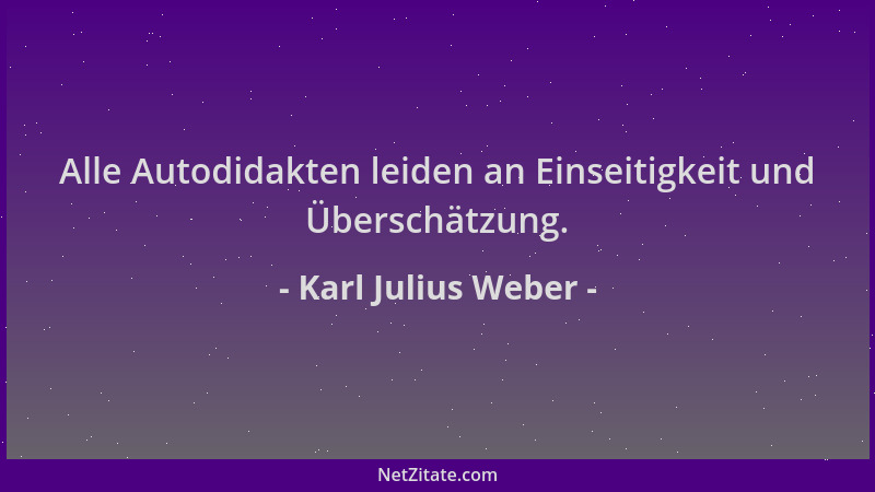 Karl Julius Weber - Alle Autodidakten leiden an Einseitigkeit und Überschätzung....