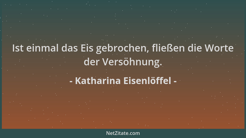 Katharina Eisenlöffel - Ist einmal das Eis gebrochen, fließen die Worte der Versöhnung....