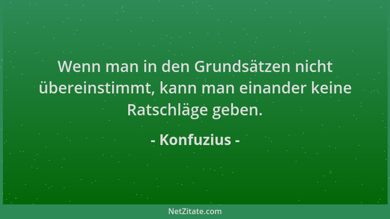 Konfuzius - Wenn man in den Grundsätzen nicht übereinstimmt, kann man einander keine Ratschläge geben....