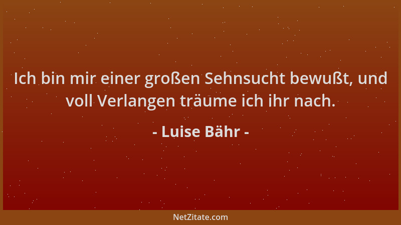 Luise Bähr - Ich bin mir einer großen Sehnsucht bewußt, und voll Verlangen träume ich ihr nach....