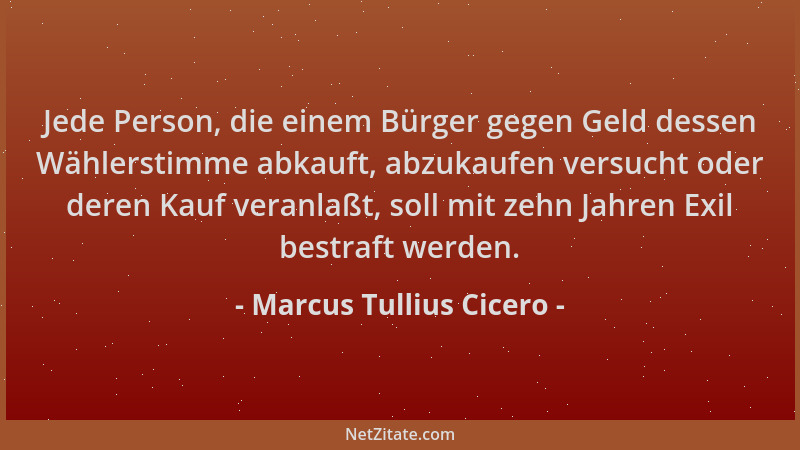 Marcus Tullius Cicero - Jede Person, die einem Bürger gegen Geld dessen Wählerstimme abkauft, abzukaufen versucht oder dere...