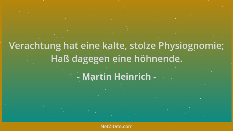 Martin Heinrich - Verachtung hat eine kalte, stolze Physiognomie; Haß dagegen eine höhnende....