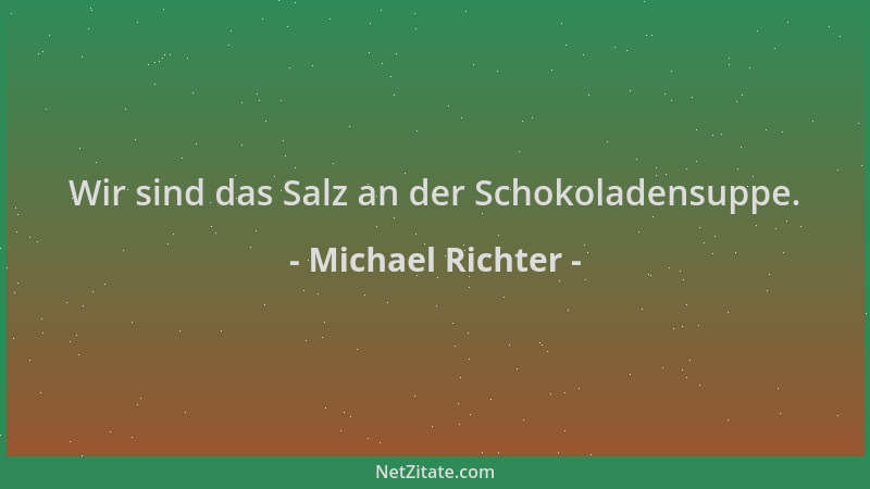 Michael Richter - Wir sind das Salz an der Schokoladensuppe....