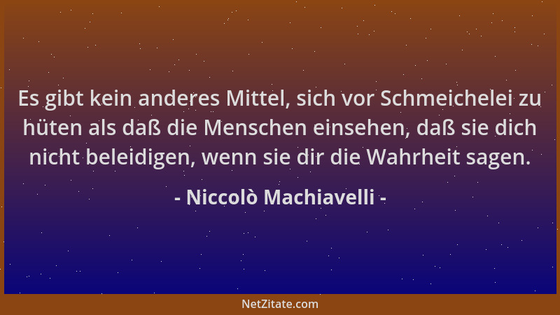Niccolò Machiavelli - Es gibt kein anderes Mittel, sich vor Schmeichelei zu hüten als daß die Menschen einsehen, daß sie di...