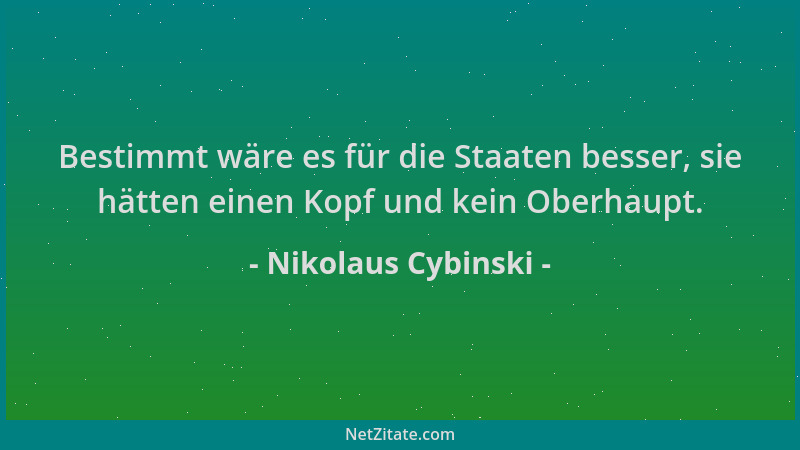 Nikolaus Cybinski - Bestimmt wäre es für die Staaten besser, sie hätten einen Kopf und kein Oberhaupt....