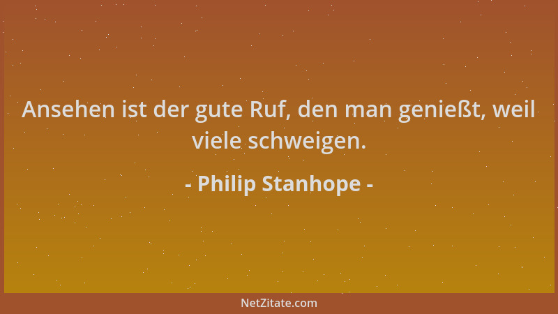 Philip Stanhope - Ansehen ist der gute Ruf, den man genießt, weil viele schweigen....