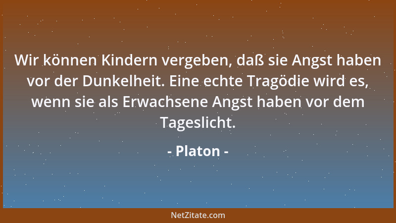 Platon - Wir können Kindern vergeben, daß sie Angst haben vor der Dunkelheit. Eine echte Tragödie wird es, wenn sie als Erw...
