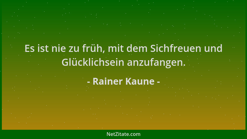 Rainer Kaune - Es ist nie zu früh, mit dem Sichfreuen und Glücklichsein anzufangen....