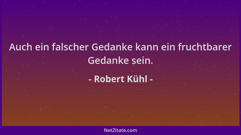 Robert Kühl - Auch ein falscher Gedanke kann ein fruchtbarer Gedanke sein....