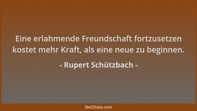 Rupert Schützbach - Eine erlahmende Freundschaft fortzusetzen kostet mehr Kraft, als eine neue zu beginnen....