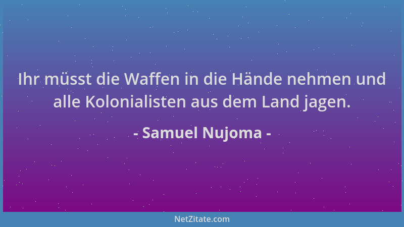 Samuel Nujoma - Ihr müsst die Waffen in die Hände nehmen und alle Kolonialisten aus dem Land jagen....