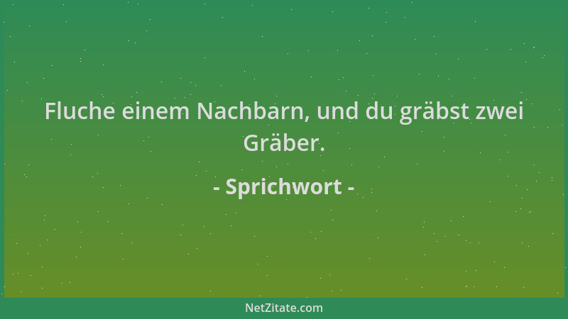 Sprichwort - Fluche einem Nachbarn, und du gräbst zwei Gräber....