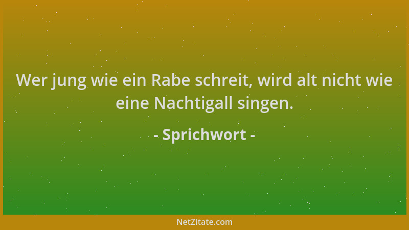 Sprichwort - Wer jung wie ein Rabe schreit, wird alt nicht wie eine Nachtigall singen....