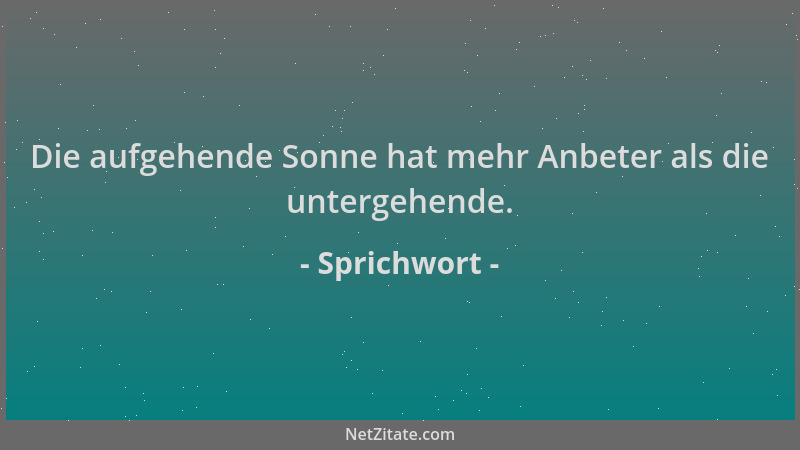 Sprichwort - Die aufgehende Sonne hat mehr Anbeter als die untergehende....