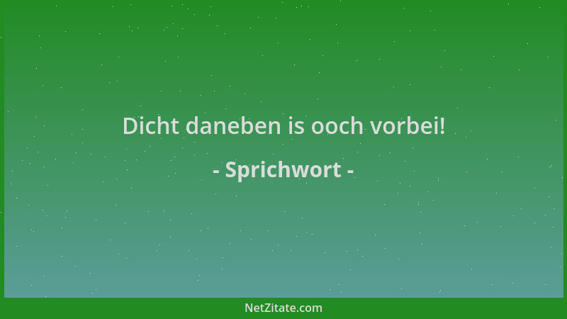 Sprichwort - Dicht daneben is ooch vorbei!...