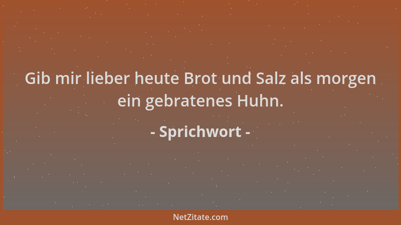 Sprichwort - Gib mir lieber heute Brot und Salz als morgen ein gebratenes Huhn....