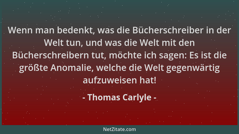 Thomas Carlyle - Wenn man bedenkt, was die Bücherschreiber in der Welt tun, und was die Welt mit den Bücherschreibern tut,...