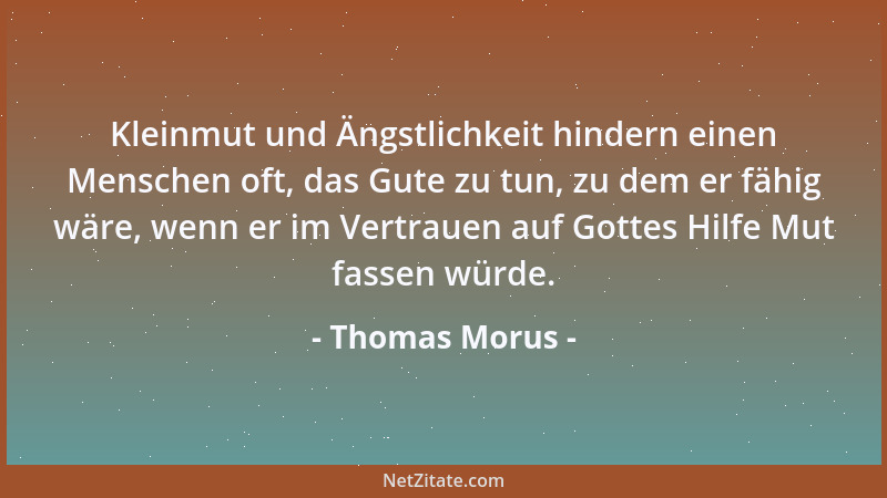 Thomas Morus - Kleinmut und Ängstlichkeit hindern einen Menschen oft, das Gute zu tun, zu dem er fähig wäre, wenn er im Ver...