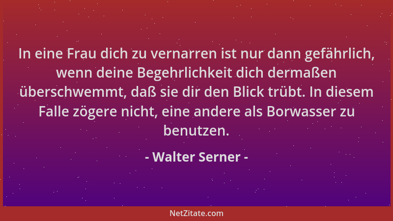 Walter Serner - In eine Frau dich zu vernarren ist nur dann gefährlich, wenn deine Begehrlichkeit dich dermaßen überschwemm...