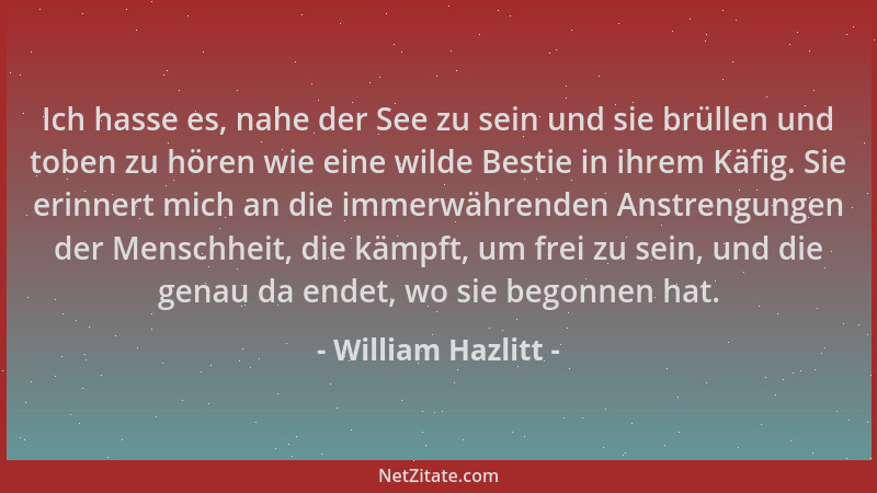 William Hazlitt - Ich hasse es, nahe der See zu sein und sie brüllen und toben zu hören wie eine wilde Bestie in ihrem Käfi...