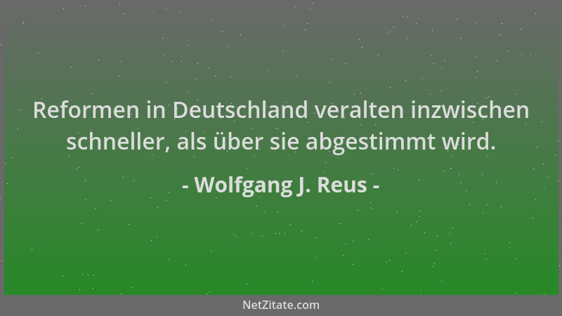 Wolfgang J. Reus - Reformen in Deutschland veralten inzwischen schneller, als über sie abgestimmt wird....