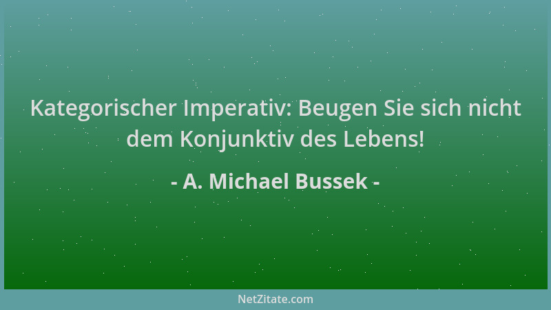 A. Michael Bussek - Kategorischer Imperativ: Beugen Sie sich nicht dem Konjunktiv des Lebens!...