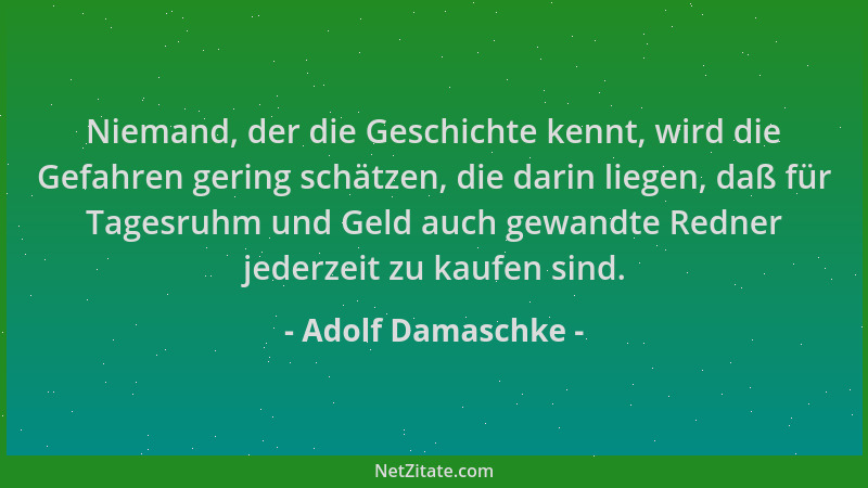 Adolf Damaschke - Niemand, der die Geschichte kennt, wird die Gefahren gering schätzen, die darin liegen, daß für Tagesruhm...