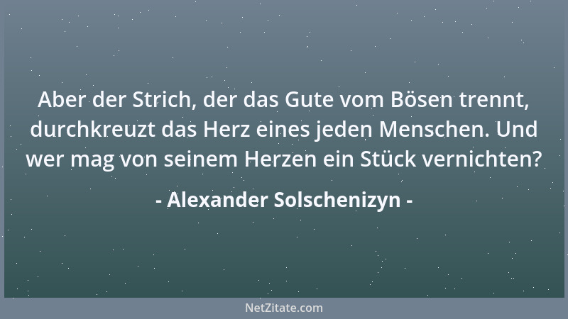 Alexander Solschenizyn - Aber der Strich, der das Gute vom Bösen trennt, durchkreuzt das Herz eines jeden Menschen. Und wer...