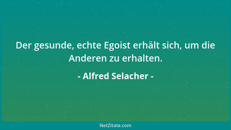 Alfred Selacher - Der gesunde, echte Egoist erhält sich, um die Anderen zu erhalten....