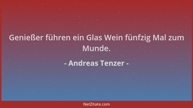 Andreas Tenzer - Genießer führen ein Glas Wein fünfzig Mal zum Munde....