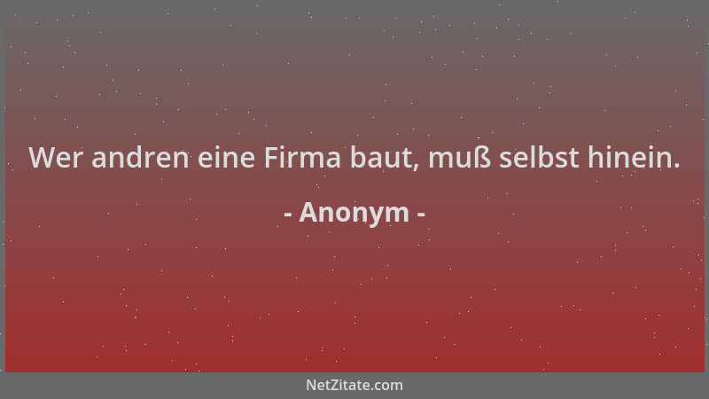 Anonym - Wer andren eine Firma baut, muß selbst hinein....