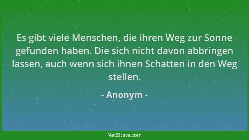 Anonym - Es gibt viele Menschen, die ihren Weg zur Sonne gefunden haben. Die sich nicht davon abbringen lassen, auch wenn s...