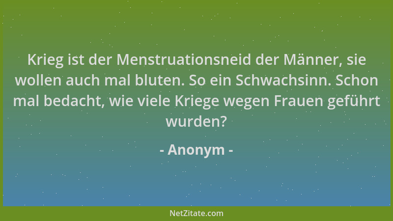 Anonym - Krieg ist der Menstruationsneid der Männer, sie wollen auch mal bluten. So ein Schwachsinn. Schon mal bedacht, wie...