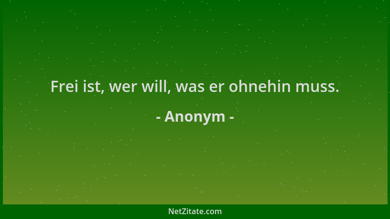 Anonym - Frei ist, wer will, was er ohnehin muss....