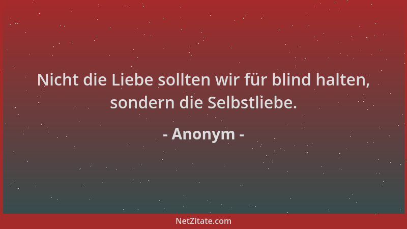 Anonym - Nicht die Liebe sollten wir für blind halten, sondern die Selbstliebe....