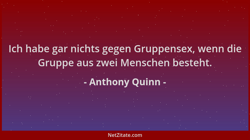 Anthony Quinn - Ich habe gar nichts gegen Gruppensex, wenn die Gruppe aus zwei Menschen besteht....