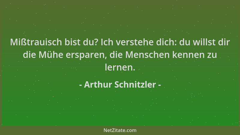 Arthur Schnitzler - Mißtrauisch bist du? Ich verstehe dich: du willst dir die Mühe ersparen, die Menschen kennen zu lernen....