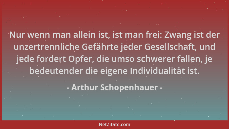 Arthur Schopenhauer - Nur wenn man allein ist, ist man frei: Zwang ist der unzertrennliche Gefährte jeder Gesellschaft, und...