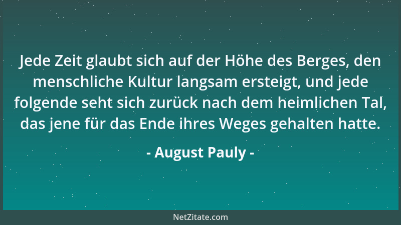 August Pauly - Jede Zeit glaubt sich auf der Höhe des Berges, den menschliche Kultur langsam ersteigt, und jede folgende se...