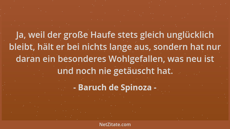 Baruch de Spinoza - Ja, weil der große Haufe stets gleich unglücklich bleibt, hält er bei nichts lange aus, sondern hat nur...
