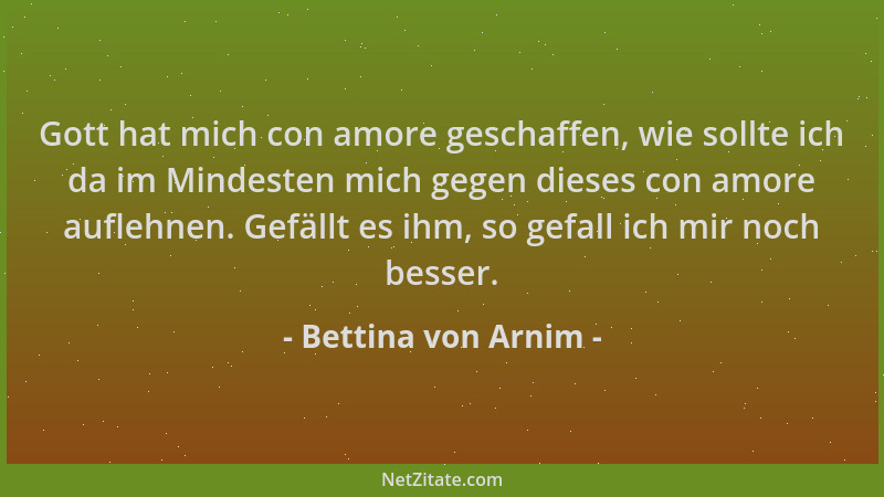 Bettina von Arnim - Gott hat mich con amore geschaffen, wie sollte ich da im Mindesten mich gegen dieses con amore auflehne...