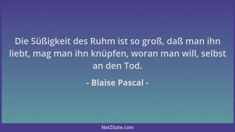 Blaise Pascal - Die Süßigkeit des Ruhm ist so groß, daß man ihn liebt, mag man ihn knüpfen, woran man will, selbst an den T...