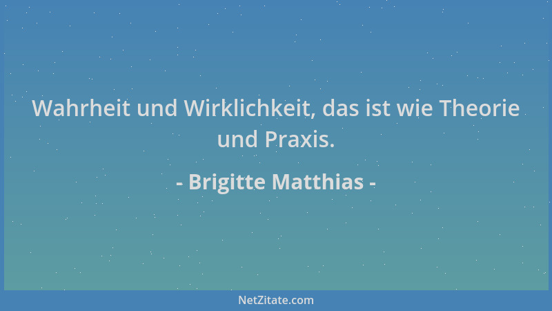 Brigitte Matthias - Wahrheit und Wirklichkeit, das ist wie Theorie und Praxis....